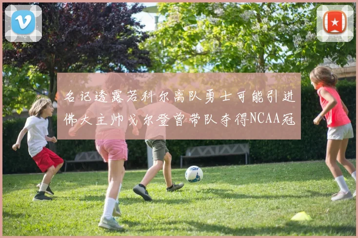 名记透露若科尔离队勇士可能引进佛大主帅戈尔登曾带队夺得NCAA冠军