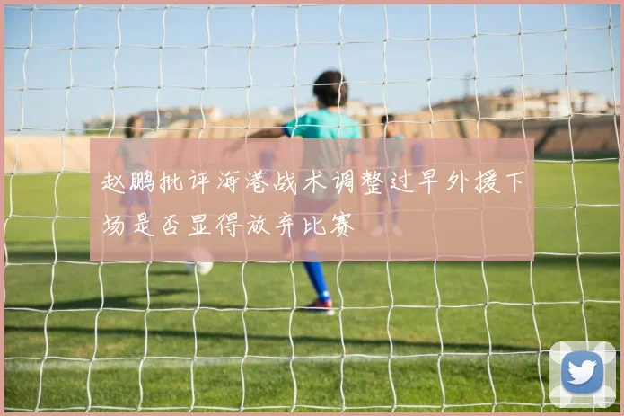 赵鹏批评海港战术调整过早外援下场是否显得放弃比赛