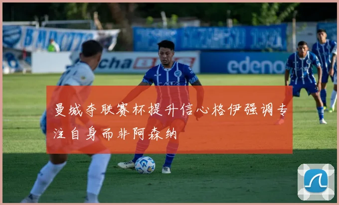 曼城夺联赛杯提升信心格伊强调专注自身而非阿森纳