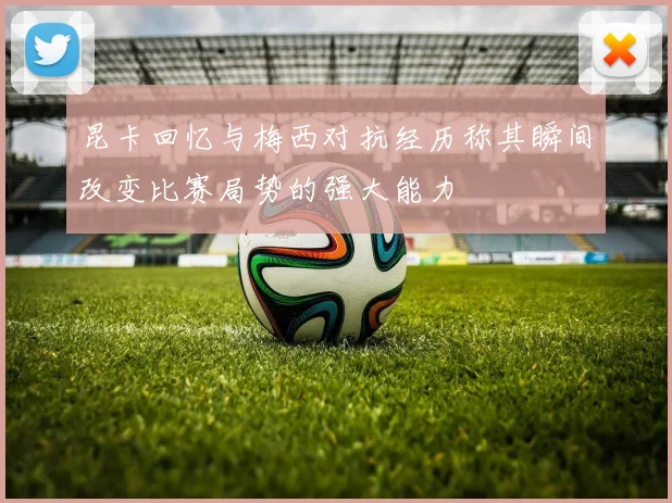 昆卡回忆与梅西对抗经历称其瞬间改变比赛局势的强大能力