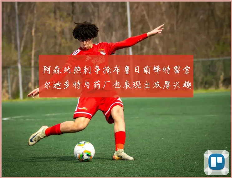 阿森纳热刺争抢布鲁日前锋特雷索尔迪多特与药厂也表现出浓厚兴趣
