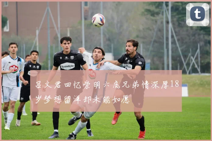 吕文君回忆崇明六虎兄弟情深厚18岁梦想留洋却未能如愿