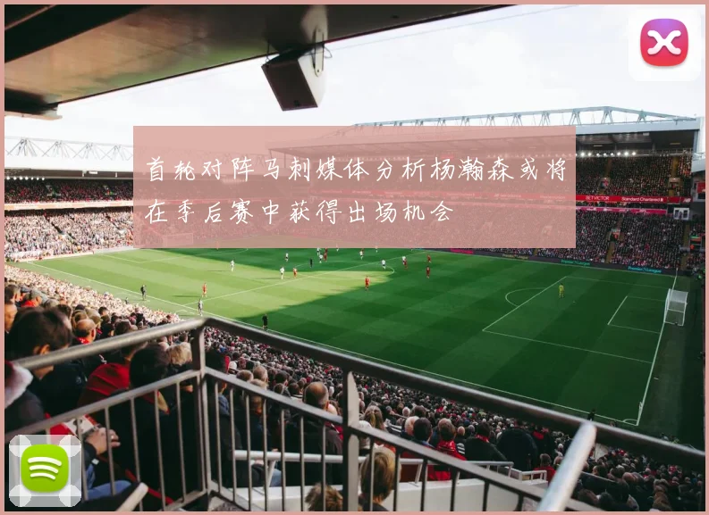 首轮对阵马刺媒体分析杨瀚森或将在季后赛中获得出场机会