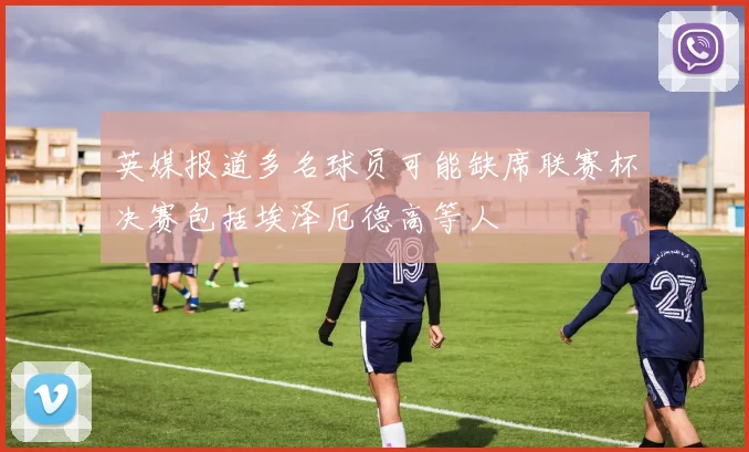 英媒报道多名球员可能缺席联赛杯决赛包括埃泽厄德高等人