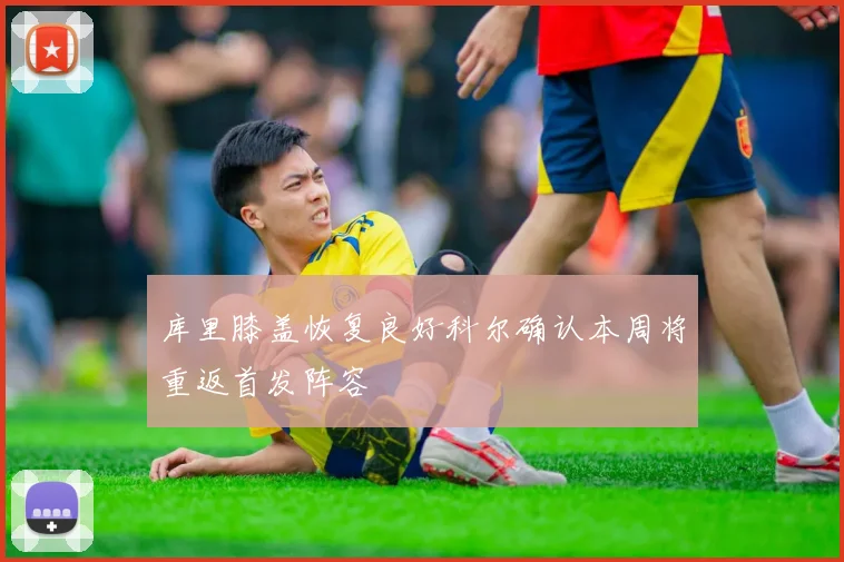 库里膝盖恢复良好科尔确认本周将重返首发阵容