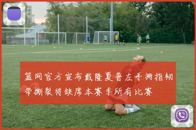 篮网官方宣布戴隆夏普左手拇指韧带撕裂将缺席本赛季所有比赛