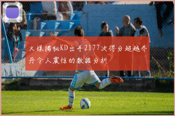 火媒揭秘KD出手2177次得分超越乔丹令人震惊的数据分析